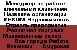 Менеджер по работе c ключевыми клиентами › Название организации ­ ИНКОМ-Недвижимость › Отрасль предприятия ­ Розничная торговля › Минимальный оклад ­ 60 000 - Все города Работа » Вакансии   . Амурская обл.